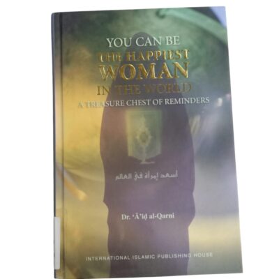 YOU CAN BE THE HAPPIEST WOMAN IN THE WORLD: A TREASURE CHEST OF REMINDERS By Dr. ‘A’id al-Qarni